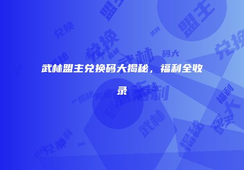 武林盟主兑换码大揭秘，福利全收录
