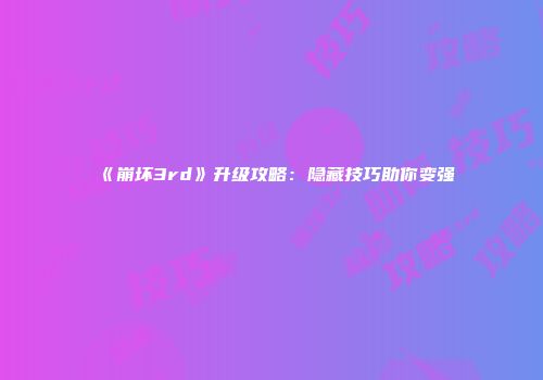 《崩坏3rd》升级攻略：隐藏技巧助你变强