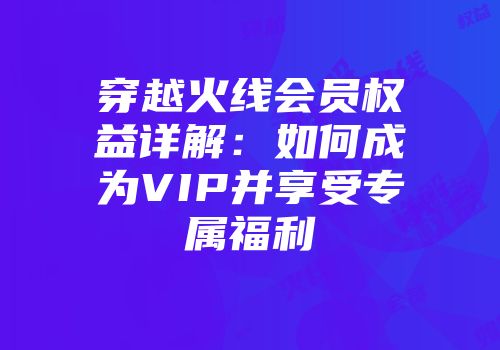 穿越火线会员权益详解：如何成为VIP并享受专属福利