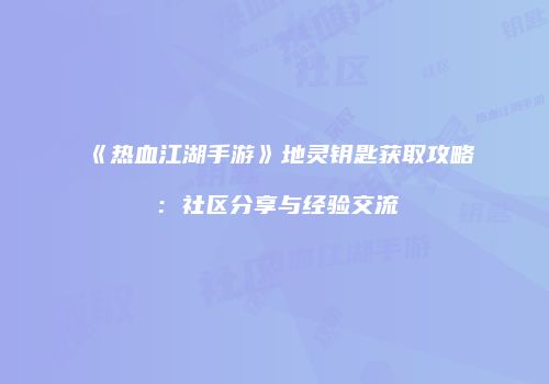 《热血江湖手游》地灵钥匙获取攻略：社区分享与经验交流