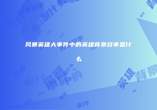 风暴英雄大事件中的英雄背景故事是什么