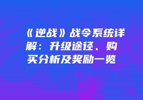 《逆战》战令系统详解：升级途径、购买分析及奖励一览