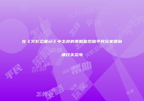 在《火影忍者ol》中怎样的策略能帮助平民玩家顺利通过关忍考