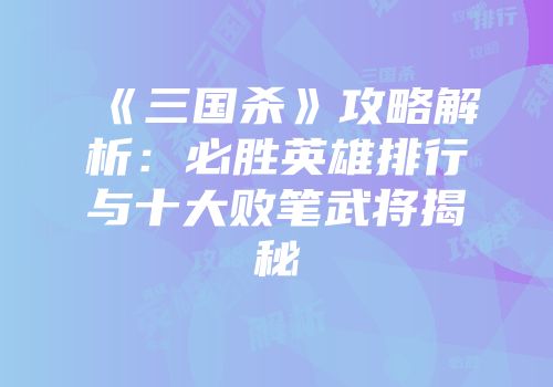 《三国杀》攻略解析：必胜英雄排行与十大败笔武将揭秘