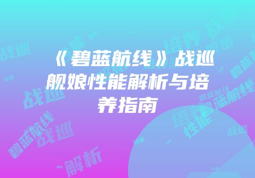 《碧蓝航线》战巡舰娘性能解析与培养指南
