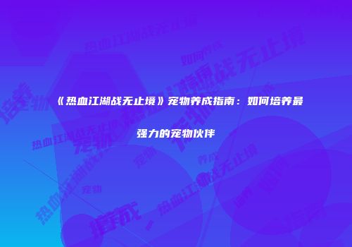 《热血江湖战无止境》宠物养成指南：如何培养最强力的宠物伙伴