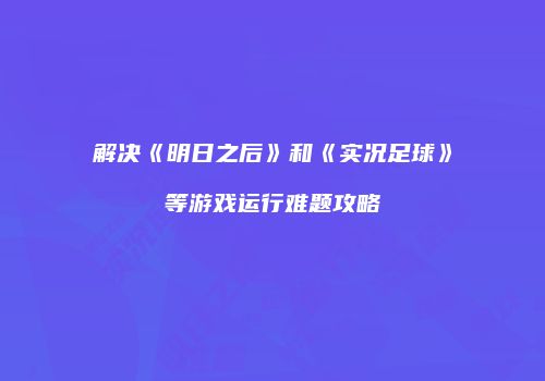 解决《明日之后》和《实况足球》等游戏运行难题攻略