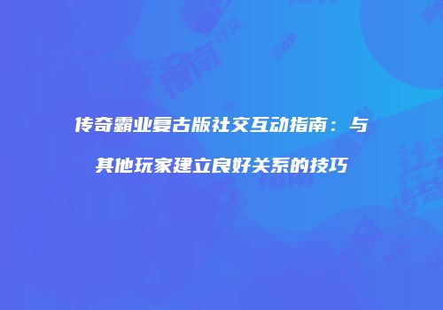 传奇霸业复古版社交互动指南：与其他玩家建立良好关系的技巧