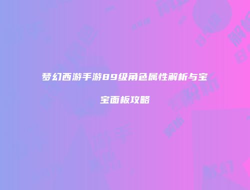 梦幻西游手游89级角色属性解析与宝宝面板攻略