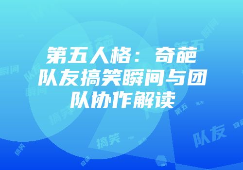 第五人格：奇葩队友搞笑瞬间与团队协作解读
