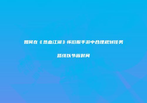 如何在《热血江湖》怀旧服手游中合理规划任务路线以节省时间