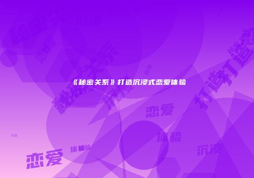 《秘密关系》打造沉浸式恋爱体验