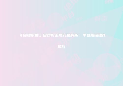 《绝地求生》自动射击模式全解析：平台枪械操作技巧