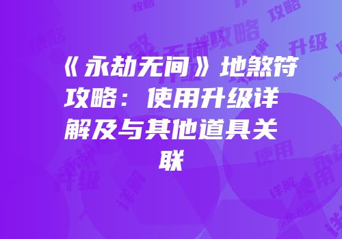 《永劫无间》地煞符攻略：使用升级详解及与其他道具关联