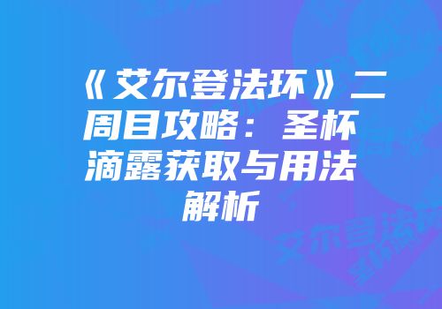 《艾尔登法环》二周目攻略：圣杯滴露获取与用法解析