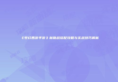 《梦幻西游手游》新助战搭配攻略与实战技巧解析