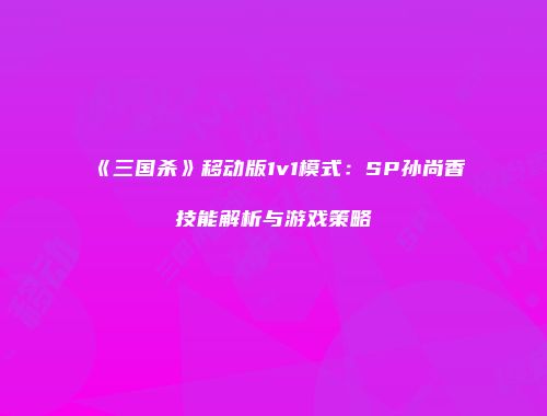 《三国杀》移动版1v1模式：SP孙尚香技能解析与游戏策略