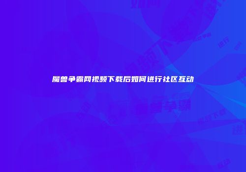 魔兽争霸网视频下载后如何进行社区互动