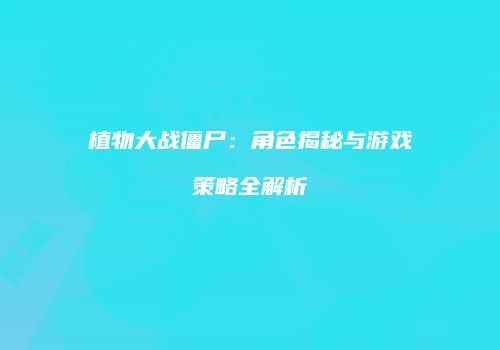 植物大战僵尸：角色揭秘与游戏策略全解析
