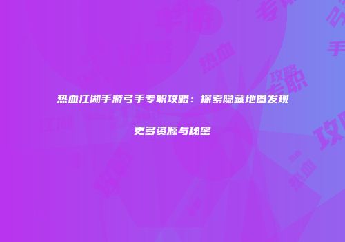 热血江湖手游弓手专职攻略：探索隐藏地图发现更多资源与秘密