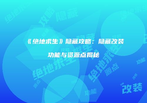 《绝地求生》隐藏攻略：隐藏改装功能与资源点揭秘