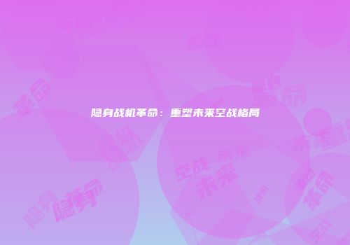 隐身战机革命：重塑未来空战格局