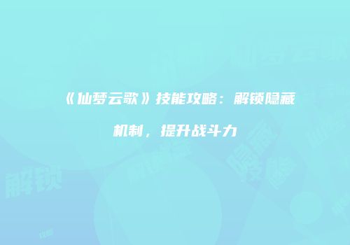 《仙梦云歌》技能攻略：解锁隐藏机制，提升战斗力