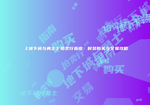 《地下城与勇士》拍卖行指南：时装购买与交易攻略