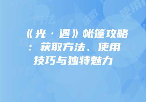 《光·遇》帐篷攻略：获取方法、使用技巧与独特魅力