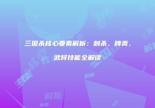三国杀核心要素解析：刺杀、牌类、武将技能全解读