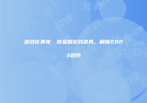 游戏化美妆：妆品如游戏道具，解锁2023趋势