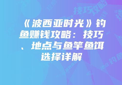《波西亚时光》钓鱼赚钱攻略：技巧、地点与鱼竿鱼饵选择详解