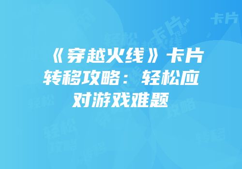 《穿越火线》卡片转移攻略：轻松应对游戏难题