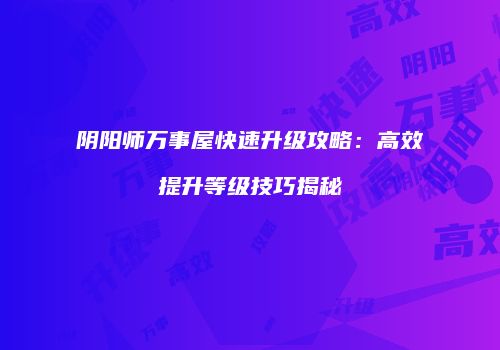 阴阳师万事屋快速升级攻略：高效提升等级技巧揭秘