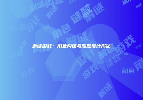 解谜游戏：角色构建与谜题设计揭秘