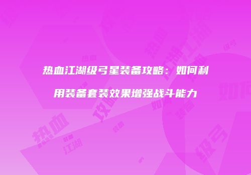 热血江湖级弓星装备攻略：如何利用装备套装效果增强战斗能力