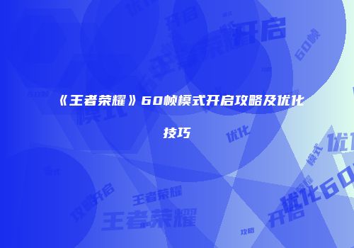 《王者荣耀》60帧模式开启攻略及优化技巧