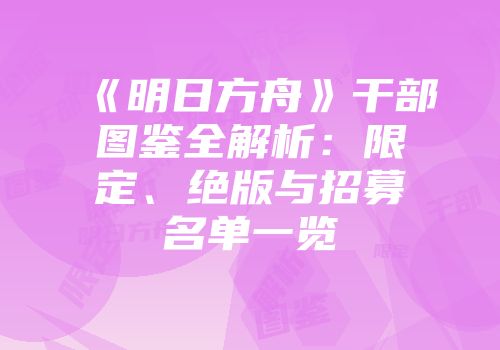 《明日方舟》干部图鉴全解析：限定、绝版与招募名单一览