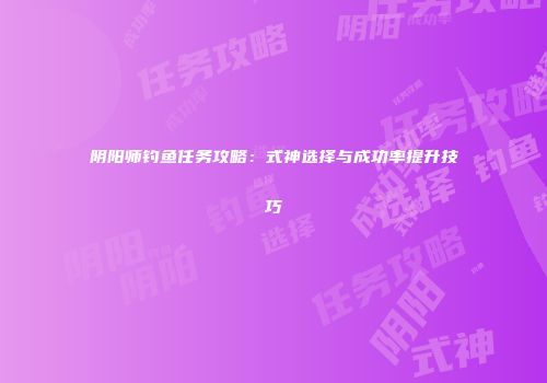 阴阳师钓鱼任务攻略：式神选择与成功率提升技巧
