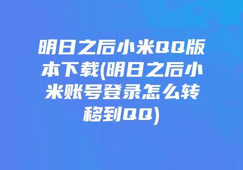明日之后小米QQ版本下载(明日之后小米账号登录怎么转移到QQ)