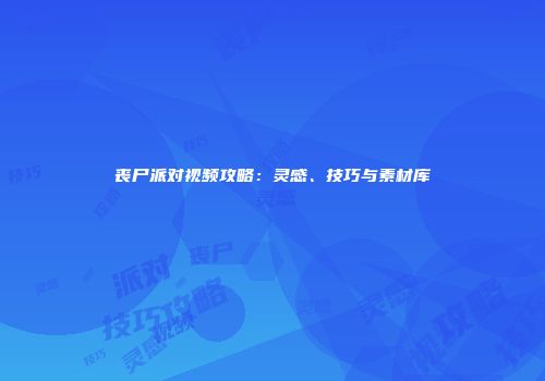 丧尸派对视频攻略：灵感、技巧与素材库