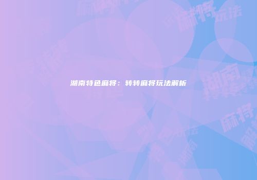 湖南特色麻将：转转麻将玩法解析