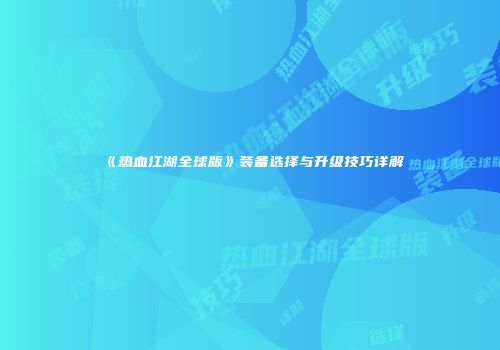 《热血江湖全球版》装备选择与升级技巧详解