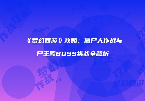 《梦幻西游》攻略：僵尸大作战与尸王殿BOSS挑战全解析