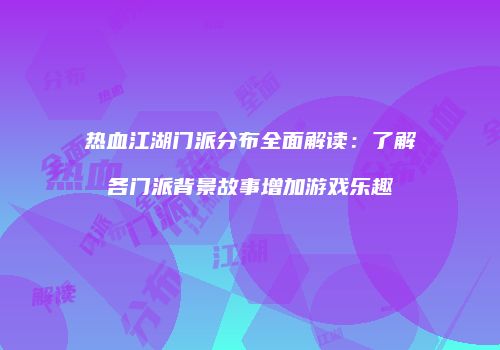 热血江湖门派分布全面解读：了解各门派背景故事增加游戏乐趣