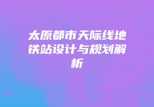 太原都市天际线地铁站设计与规划解析