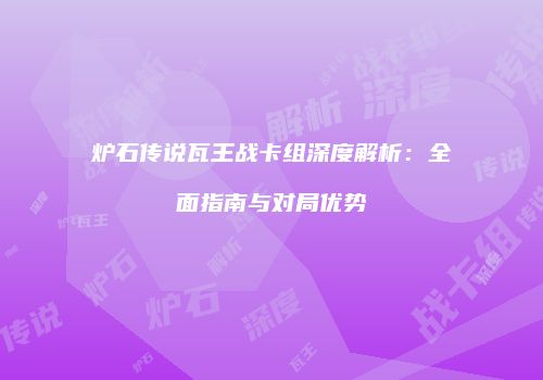 炉石传说瓦王战卡组深度解析：全面指南与对局优势