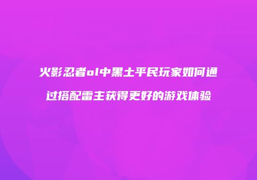 火影忍者ol中黑土平民玩家如何通过搭配雷主获得更好的游戏体验