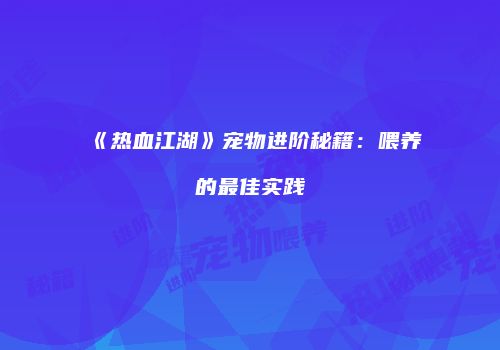 《热血江湖》宠物进阶秘籍：喂养的最佳实践