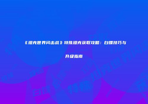 《坦克世界闪击战》特殊坦克获取攻略：白嫖技巧与升级指南